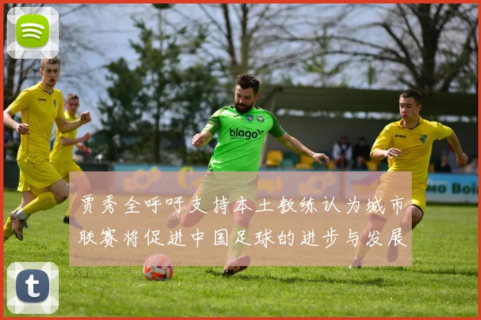 贾秀全呼吁支持本土教练认为城市联赛将促进中国足球的进步与发展