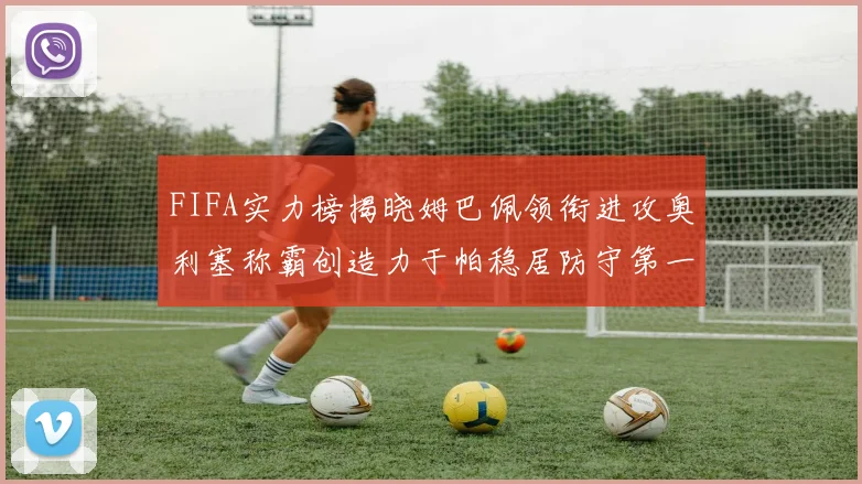 FIFA实力榜揭晓姆巴佩领衔进攻奥利塞称霸创造力于帕稳居防守第一