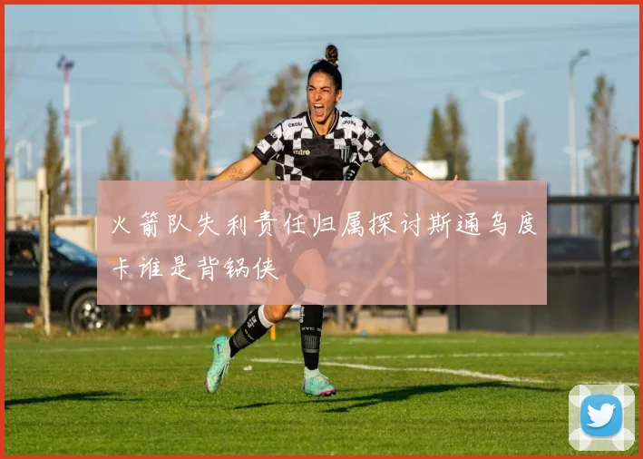 火箭队失利责任归属探讨斯通乌度卡谁是背锅侠