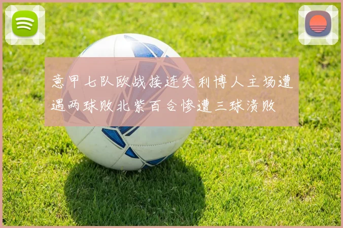 意甲七队欧战接连失利博人主场遭遇两球败北紫百合惨遭三球溃败