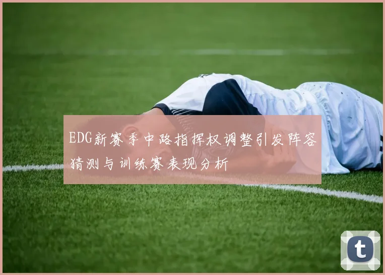 EDG新赛季中路指挥权调整引发阵容猜测与训练赛表现分析