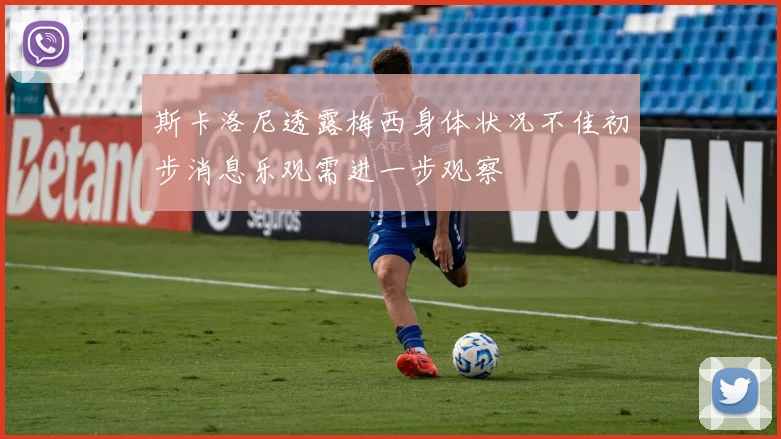 斯卡洛尼透露梅西身体状况不佳初步消息乐观需进一步观察