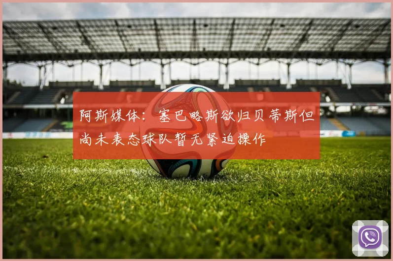 阿斯媒体：塞巴略斯欲归贝蒂斯但尚未表态球队暂无紧迫操作