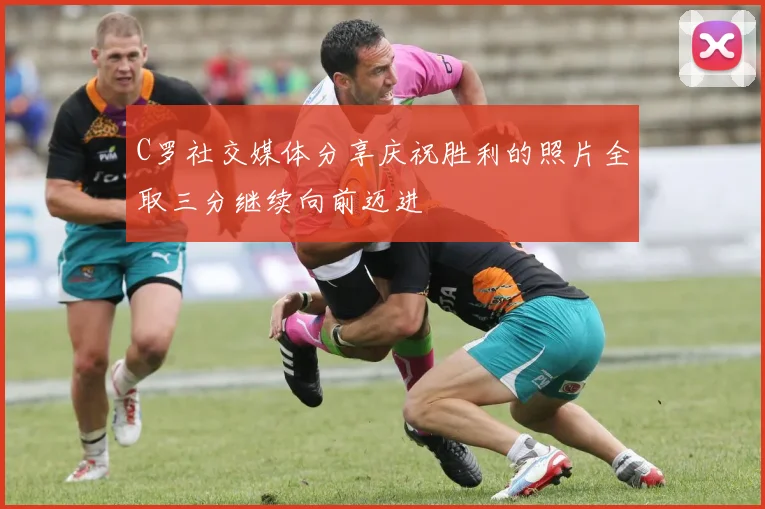 C罗社交媒体分享庆祝胜利的照片全取三分继续向前迈进