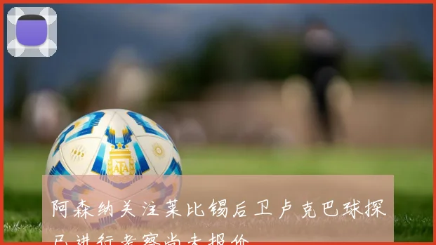 阿森纳关注莱比锡后卫卢克巴球探已进行考察尚未报价
