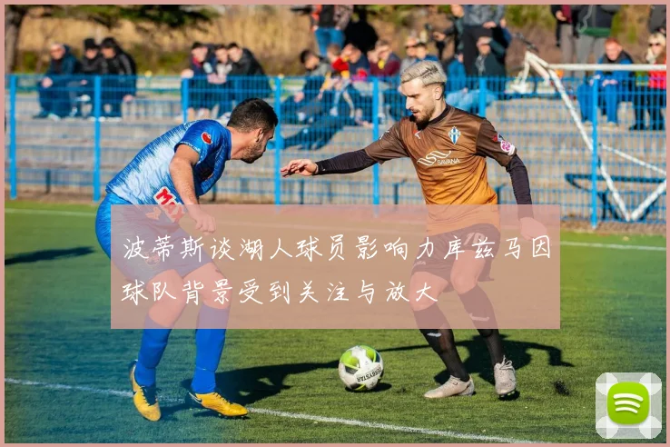 波蒂斯谈湖人球员影响力库兹马因球队背景受到关注与放大