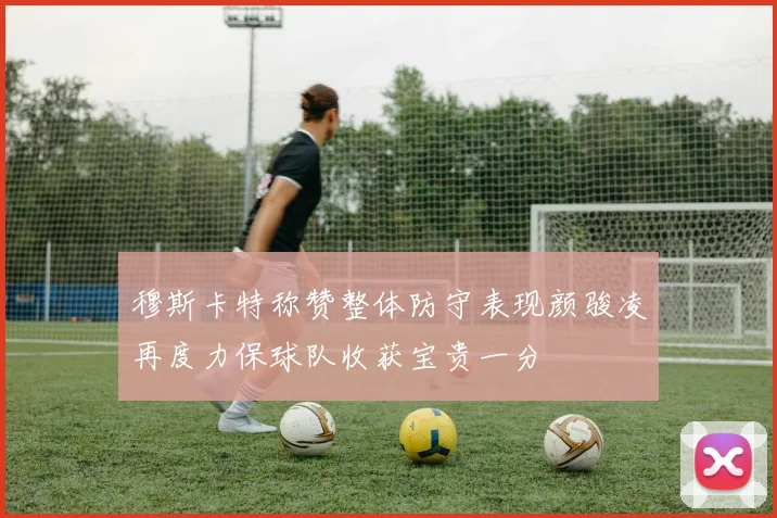 穆斯卡特称赞整体防守表现颜骏凌再度力保球队收获宝贵一分