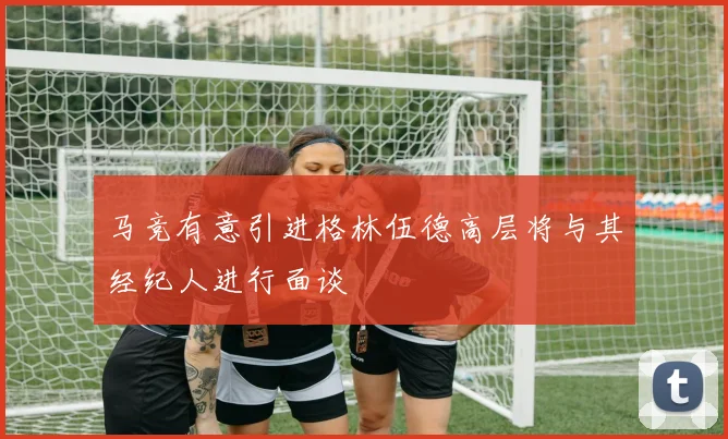 马竞有意引进格林伍德高层将与其经纪人进行面谈