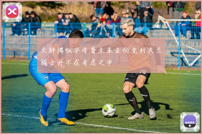 文胖揭秘字母哥未来去向克利夫兰骑士并不在考虑之中