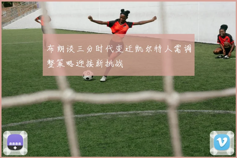 布朗谈三分时代变迁凯尔特人需调整策略迎接新挑战