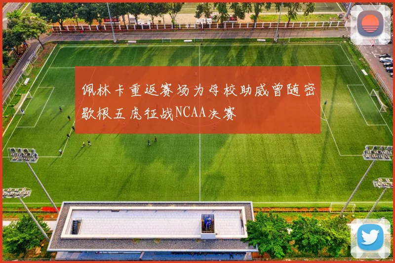 佩林卡重返赛场为母校助威曾随密歇根五虎征战NCAA决赛