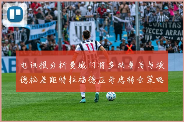 电讯报分析曼城门将多纳鲁马与埃德松差距特拉福德应考虑转会策略