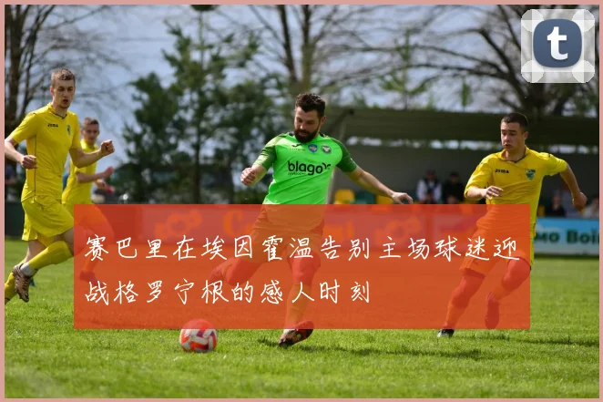 赛巴里在埃因霍温告别主场球迷迎战格罗宁根的感人时刻