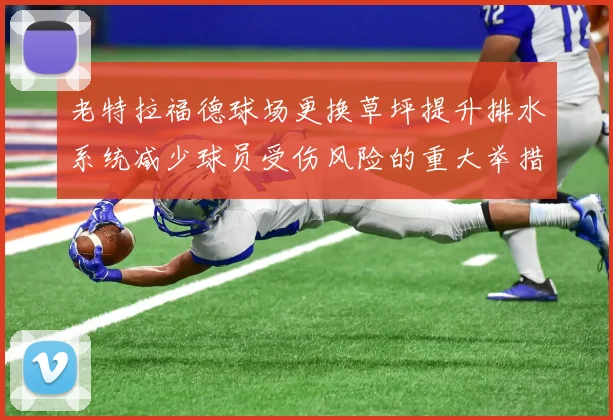 老特拉福德球场更换草坪提升排水系统减少球员受伤风险的重大举措
