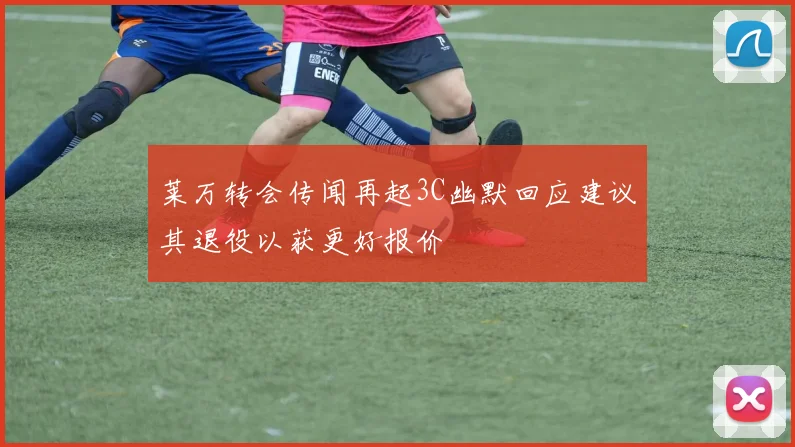 莱万转会传闻再起3C幽默回应建议其退役以获更好报价