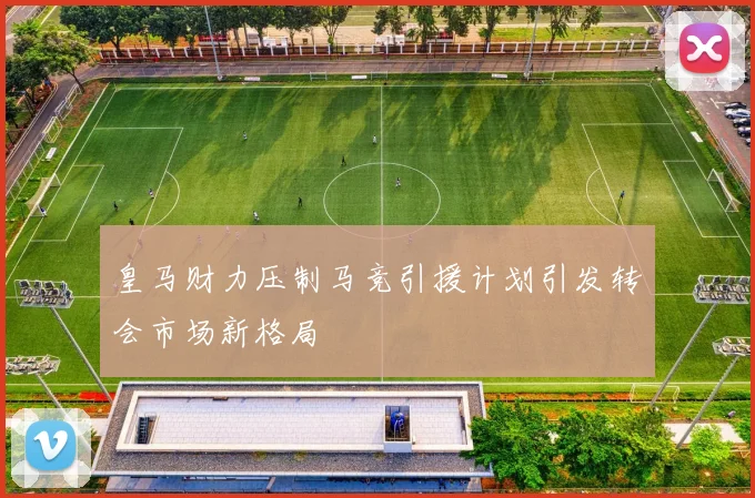 皇马财力压制马竞引援计划引发转会市场新格局