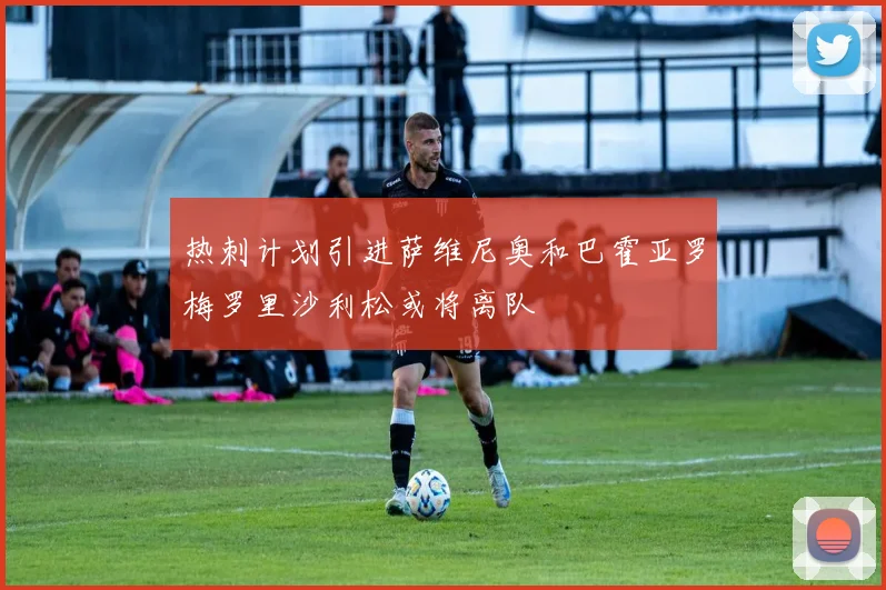 热刺计划引进萨维尼奥和巴霍亚罗梅罗里沙利松或将离队