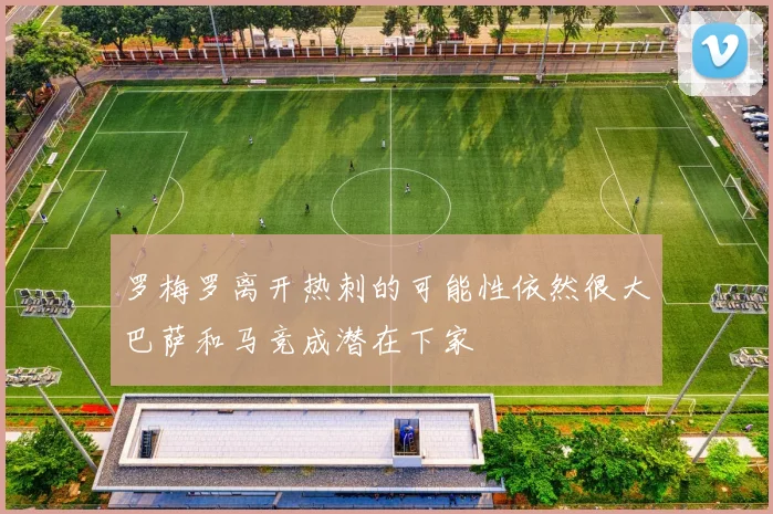罗梅罗离开热刺的可能性依然很大巴萨和马竞成潜在下家