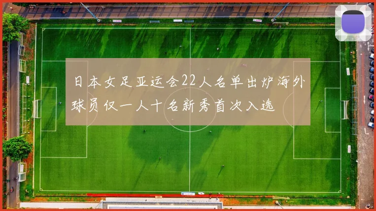 日本女足亚运会22人名单出炉海外球员仅一人十名新秀首次入选