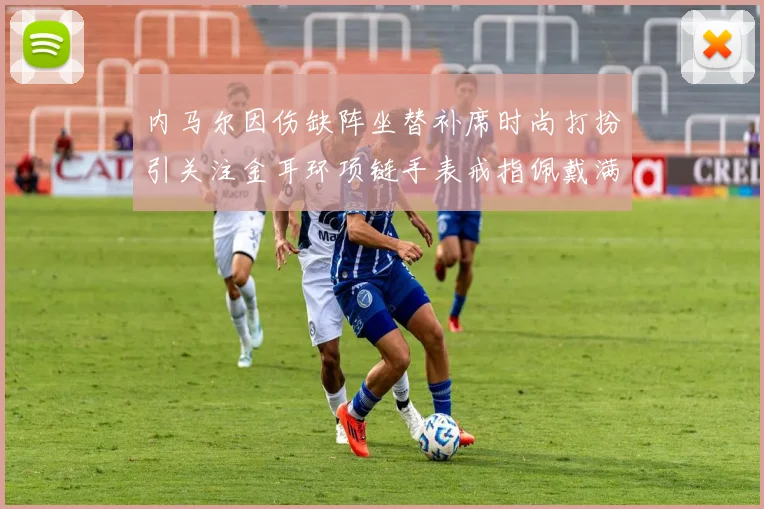 内马尔因伤缺阵坐替补席时尚打扮引关注金耳环项链手表戒指佩戴满身