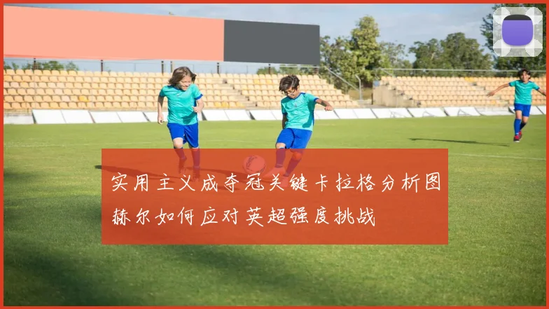 实用主义成夺冠关键卡拉格分析图赫尔如何应对英超强度挑战