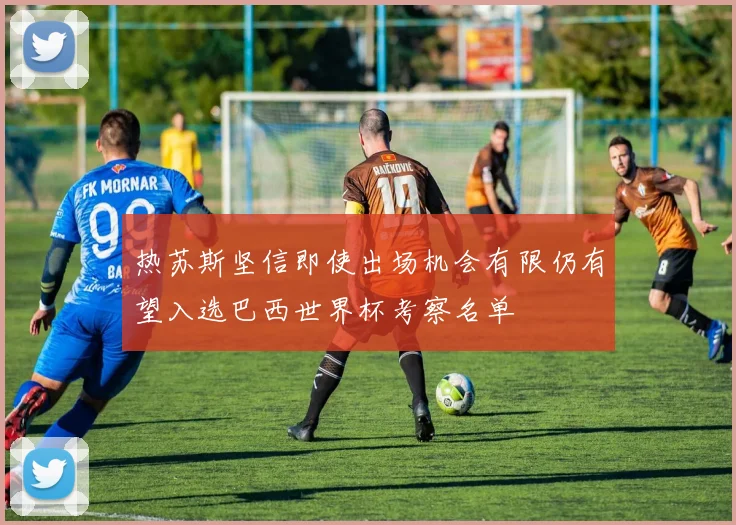 热苏斯坚信即使出场机会有限仍有望入选巴西世界杯考察名单