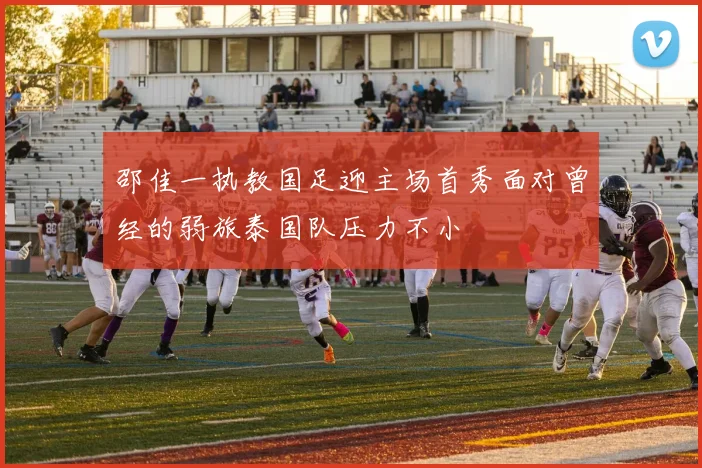 邵佳一执教国足迎主场首秀面对曾经的弱旅泰国队压力不小