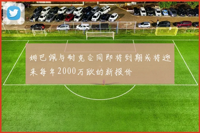 姆巴佩与耐克合同即将到期或将迎来每年2000万欧的新报价