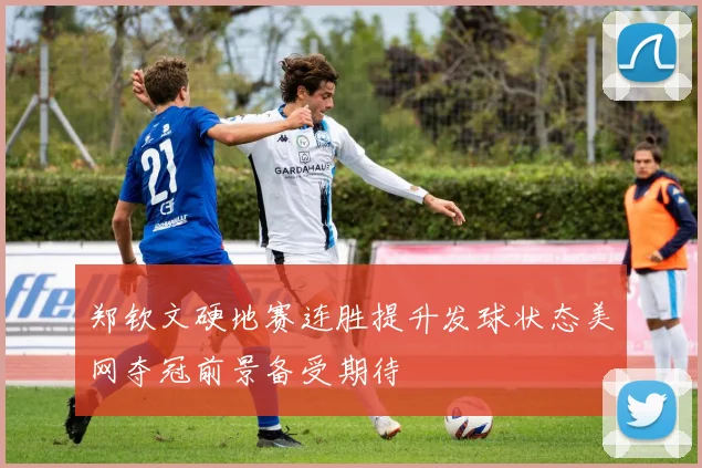 郑钦文硬地赛连胜提升发球状态美网夺冠前景备受期待